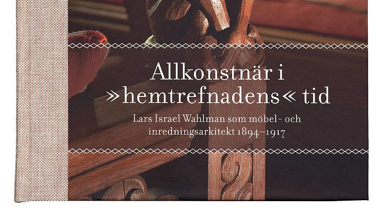 Bokrelease:  Allkonstnär i ”hemtrefnadens” tid. Lars Israel Wahlman som möbel- och inredningsarkitekt 1894–1917 av Johan Knutsson, foto Peter Segemark.