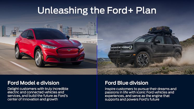 •	A Ford különálló üzletágakat hoz létre az elektromos és belsőégésű motoros járművek gyártására és értékesítésére, amelyek képesek versenybe szállni és nyerni mind az új EV-versenytársakkal, mind a nagy múltú autógyártókkal szemben