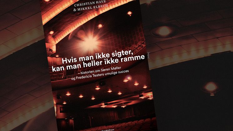 Ny bog af Christian Have & Mikkel Elbech: Hvis man ikke sigter, kan man heller ikke ramme – historien om Søren Møller og Fredericia Teaters umulige succes