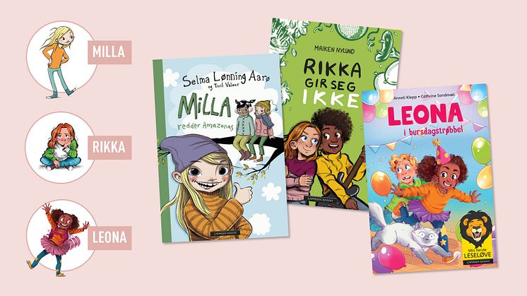 Disse tre barnebokseriene har alle tøffe jenter i hovedrollene. Serien om Rikka retter seg mot 9-12-åringer, mens bøkene om Milla og Leona er beregnet på 6-9 åringer. Utgivelsene er preget av aktualitet, driv og gjenkjennelighet.