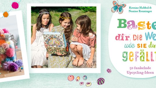 Bastel dir die Welt, wie sie dir gefällt! - Ein Bastelbuch voller Upcycling-Ideen 