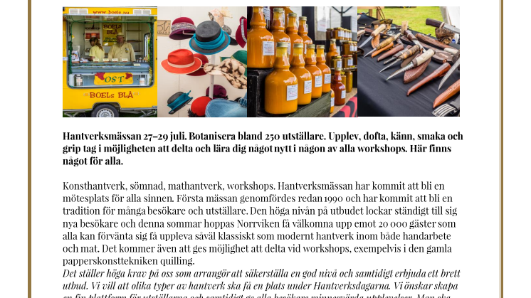 Hantverksmässan 27–29 juli. Botanisera bland 250 utställare. Upplev, dofta, känn, smaka och grip tag i möjligheten att delta och lära dig något nytt i någon av alla workshops. Här finns något för alla. 