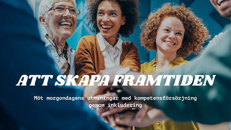 Bildbeskrivning: En grupp leende människor står i ring med sina händer ihop. Tre kvinnor med olika etnicitet och ålder är i fokus. I text står det; Att skapa framtiden - Möt morgondagens utmaningar med kompetensförsörjning genom inkludering