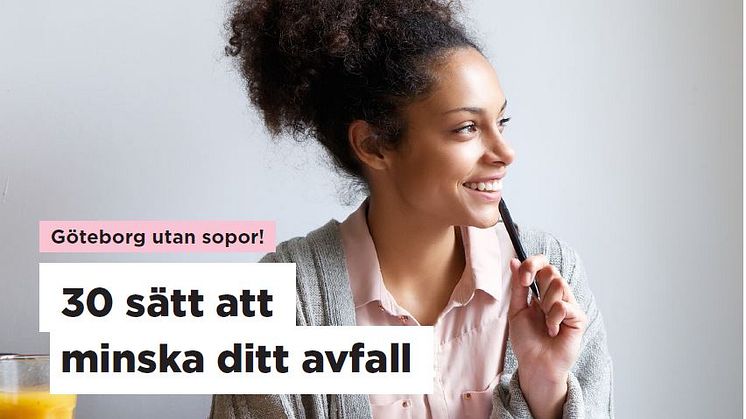 Göteborgs Stad presenterar 30 sätt att minska dina sopor - med beräkningar av avfallsminskning, klimatutsläpp och ekonomisk besparing. 