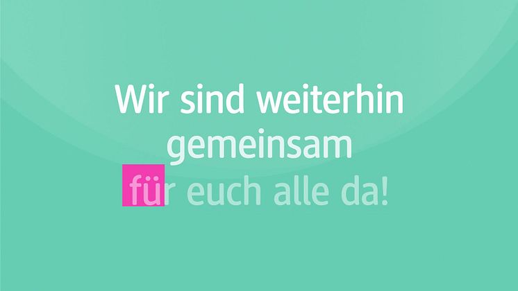 Wir sind weiterhin gemeinsam für Sie alle da